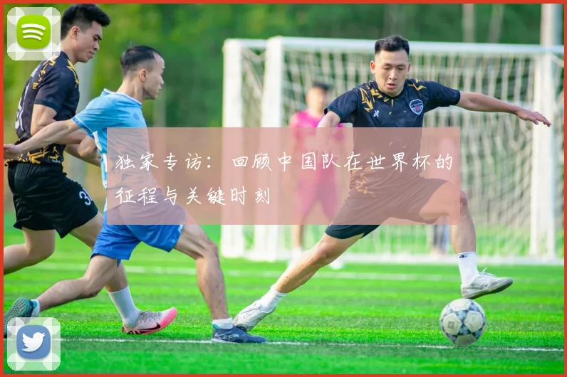 独家专访：回顾中国队在世界杯的征程与关键时刻