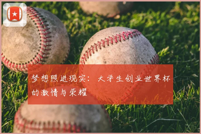 梦想照进现实：大学生创业世界杯的激情与荣耀