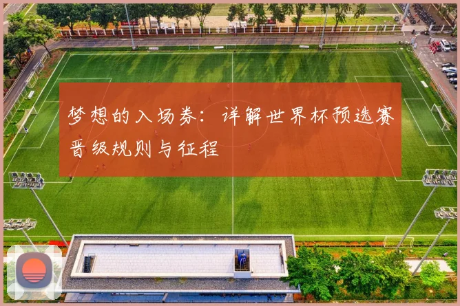 梦想的入场券：详解世界杯预选赛晋级规则与征程