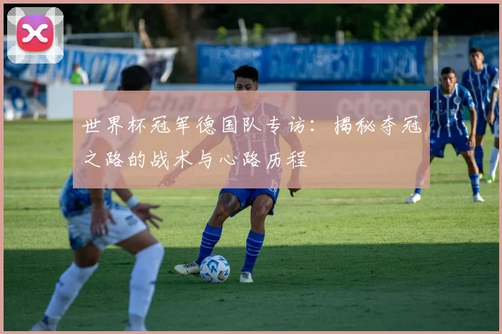 世界杯冠军德国队专访:揭秘夺冠之路的战术与心路历程